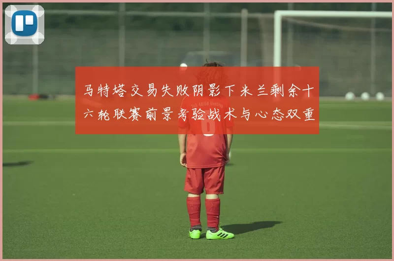 马特塔交易失败阴影下米兰剩余十六轮联赛前景考验战术与心态双重挑战